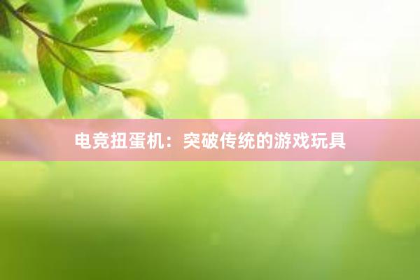 电竞扭蛋机：突破传统的游戏玩具