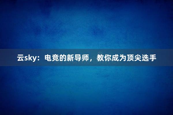 云sky：电竞的新导师，教你成为顶尖选手