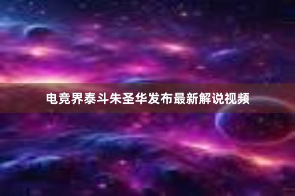 电竞界泰斗朱圣华发布最新解说视频