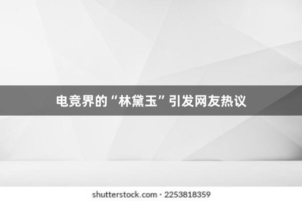 电竞界的“林黛玉”引发网友热议