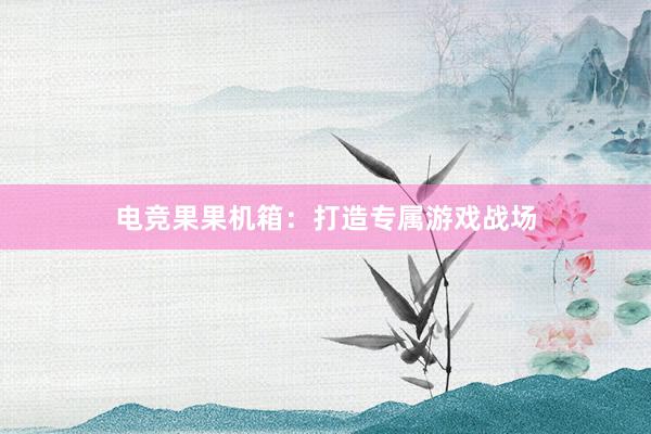 电竞果果机箱：打造专属游戏战场