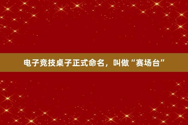 电子竞技桌子正式命名，叫做“赛场台”