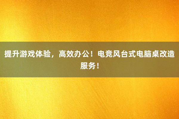 提升游戏体验，高效办公！电竞风台式电脑桌改造服务！