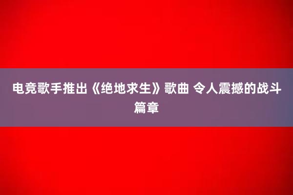 电竞歌手推出《绝地求生》歌曲 令人震撼的战斗篇章