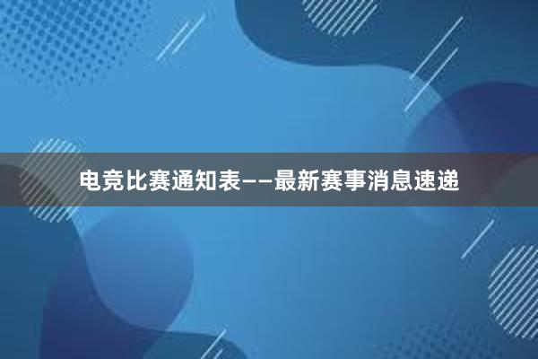 电竞比赛通知表——最新赛事消息速递