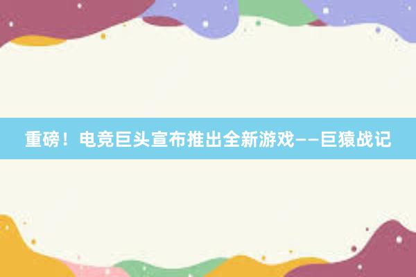 重磅！电竞巨头宣布推出全新游戏——巨猿战记