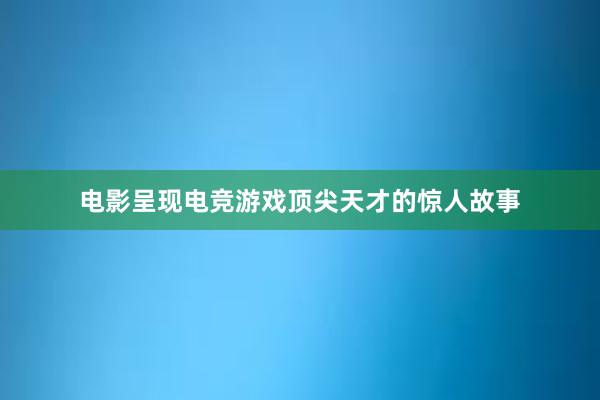 电影呈现电竞游戏顶尖天才的惊人故事