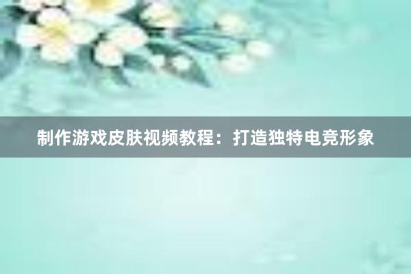 制作游戏皮肤视频教程：打造独特电竞形象