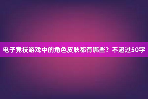 电子竞技游戏中的角色皮肤都有哪些？不超过50字