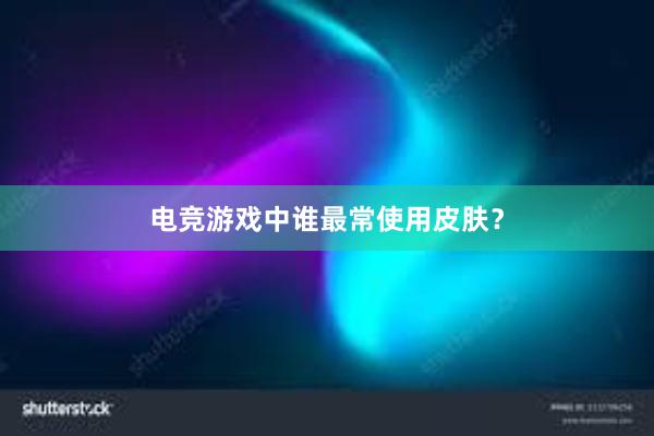 电竞游戏中谁最常使用皮肤？