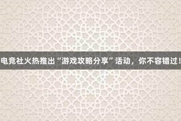 电竞社火热推出“游戏攻略分享”活动，你不容错过！