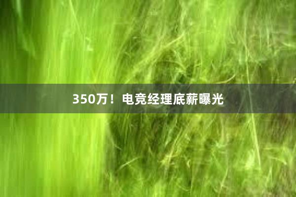 350万！电竞经理底薪曝光