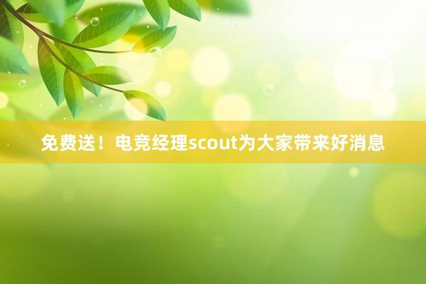 免费送！电竞经理scout为大家带来好消息