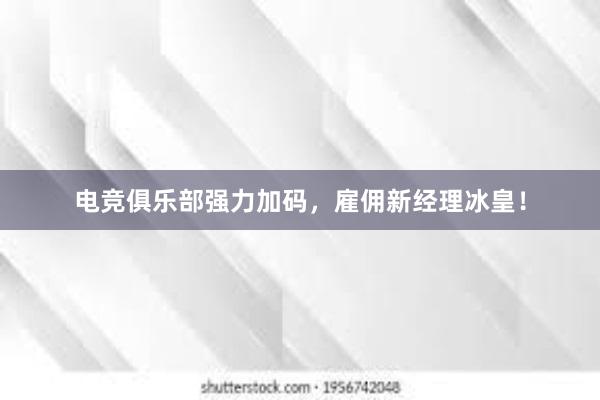 电竞俱乐部强力加码，雇佣新经理冰皇！