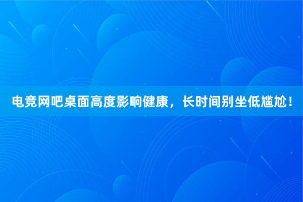 电竞网吧桌面高度影响健康，长时间别坐低尴尬！