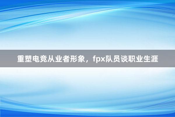 重塑电竞从业者形象，fpx队员谈职业生涯