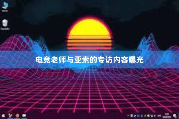 电竞老师与亚索的专访内容曝光