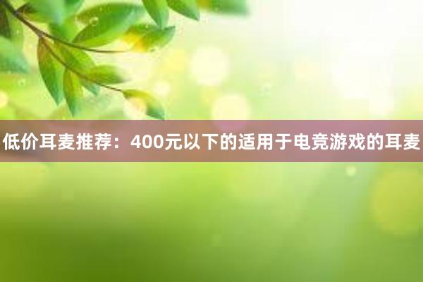 低价耳麦推荐：400元以下的适用于电竞游戏的耳麦