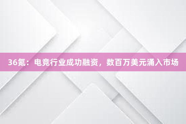 36氪：电竞行业成功融资，数百万美元涌入市场