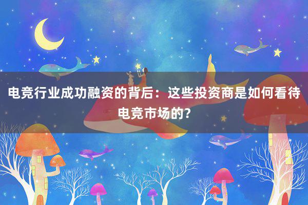 电竞行业成功融资的背后：这些投资商是如何看待电竞市场的？