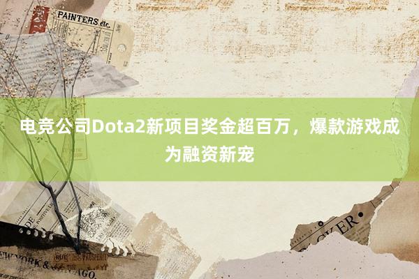 电竞公司Dota2新项目奖金超百万，爆款游戏成为融资新宠