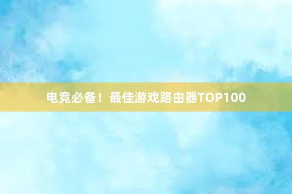 电竞必备！最佳游戏路由器TOP100