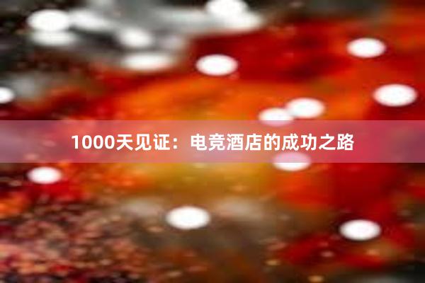 1000天见证：电竞酒店的成功之路