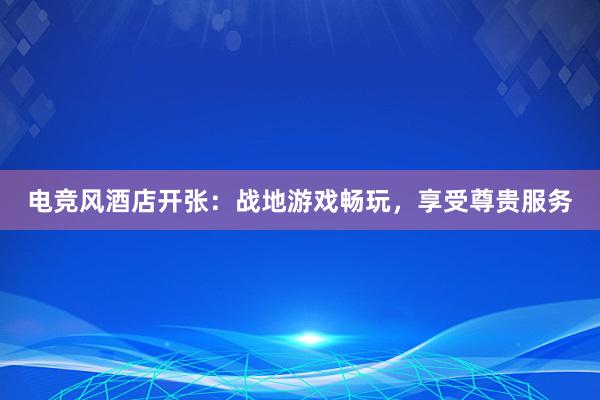 电竞风酒店开张：战地游戏畅玩，享受尊贵服务