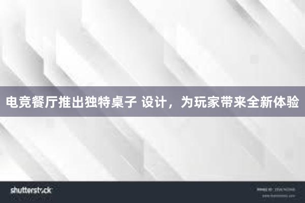 电竞餐厅推出独特桌子 设计，为玩家带来全新体验