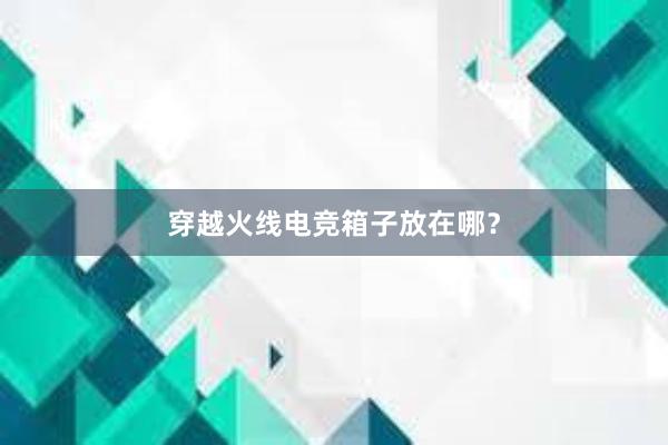 穿越火线电竞箱子放在哪？