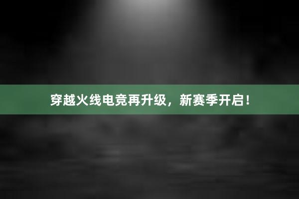 穿越火线电竞再升级，新赛季开启！