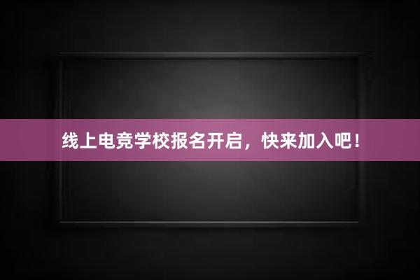 线上电竞学校报名开启，快来加入吧！