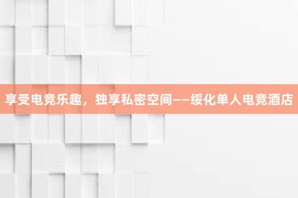 享受电竞乐趣，独享私密空间——绥化单人电竞酒店