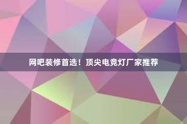 网吧装修首选！顶尖电竞灯厂家推荐