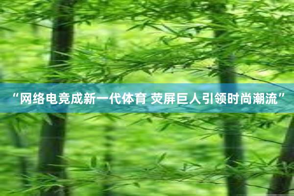 “网络电竞成新一代体育 荧屏巨人引领时尚潮流”