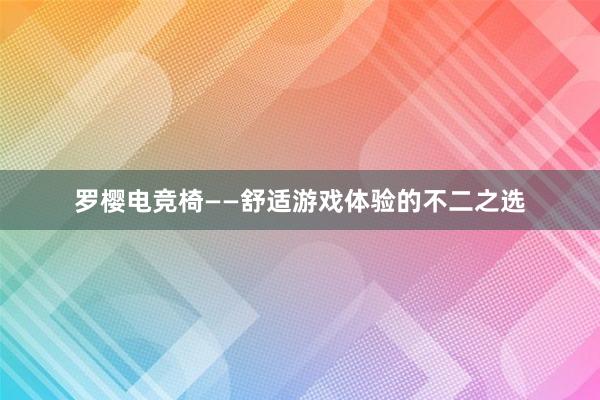 罗樱电竞椅——舒适游戏体验的不二之选