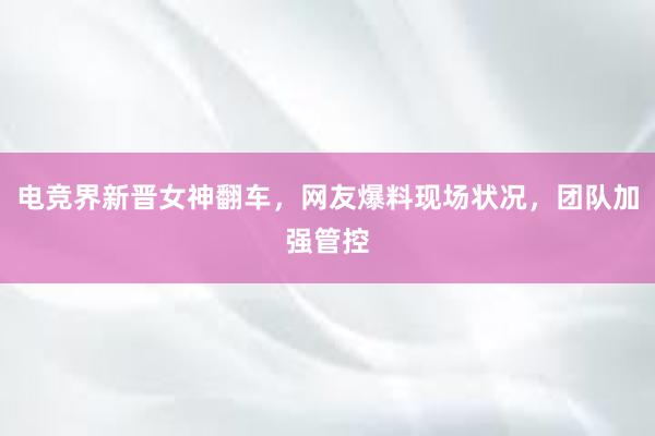 电竞界新晋女神翻车，网友爆料现场状况，团队加强管控