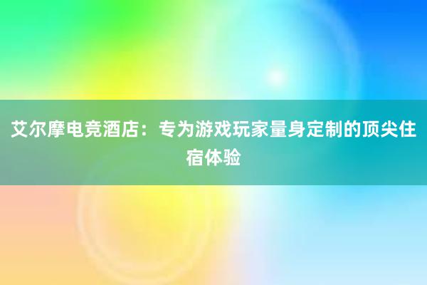 艾尔摩电竞酒店：专为游戏玩家量身定制的顶尖住宿体验