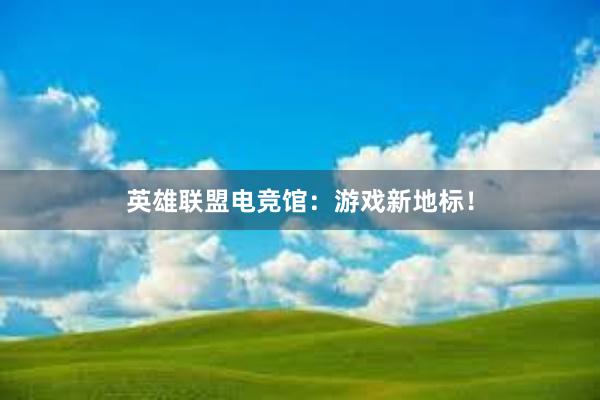 英雄联盟电竞馆：游戏新地标！