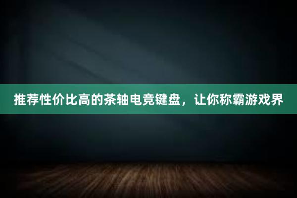 推荐性价比高的茶轴电竞键盘，让你称霸游戏界