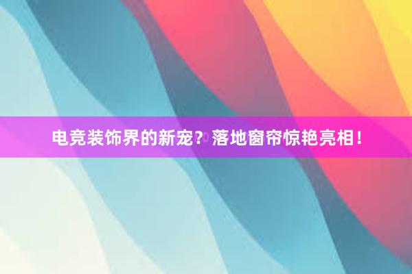 电竞装饰界的新宠？落地窗帘惊艳亮相！