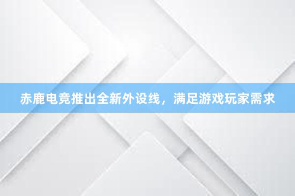 赤鹿电竞推出全新外设线，满足游戏玩家需求