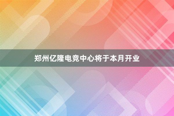 郑州亿隆电竞中心将于本月开业