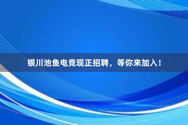 银川池鱼电竞现正招聘，等你来加入！