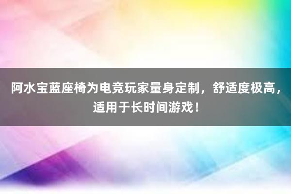 阿水宝蓝座椅为电竞玩家量身定制，舒适度极高，适用于长时间游戏！