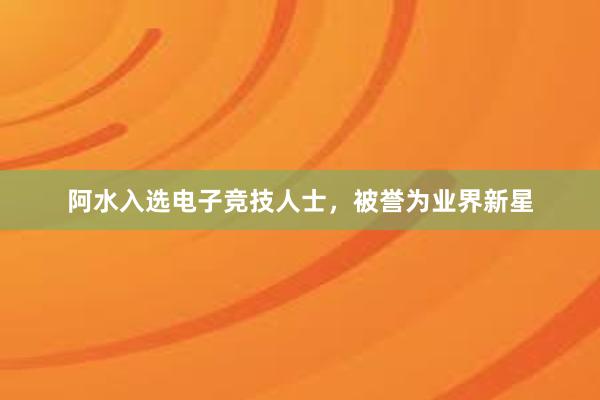 阿水入选电子竞技人士，被誉为业界新星