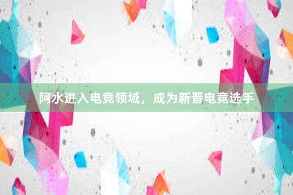 阿水进入电竞领域，成为新晋电竞选手