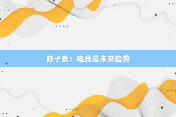 陈子豪：电竞是未来趋势