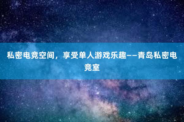 私密电竞空间，享受单人游戏乐趣——青岛私密电竞室