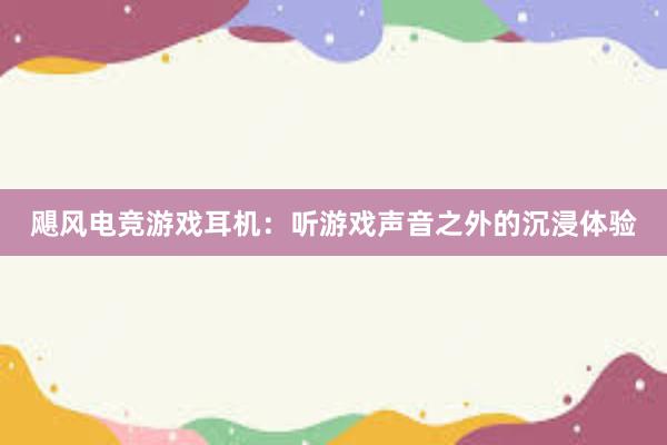 飓风电竞游戏耳机：听游戏声音之外的沉浸体验